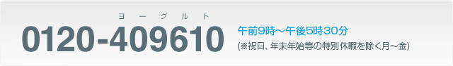 0120-409610（ヨーグルト）午前9時～午後5時30分（※祝日、年末年始等の特別休暇を除く月～金）